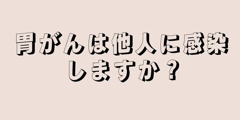 胃がんは他人に感染しますか？