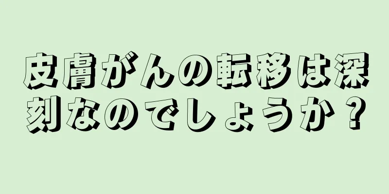 皮膚がんの転移は深刻なのでしょうか？
