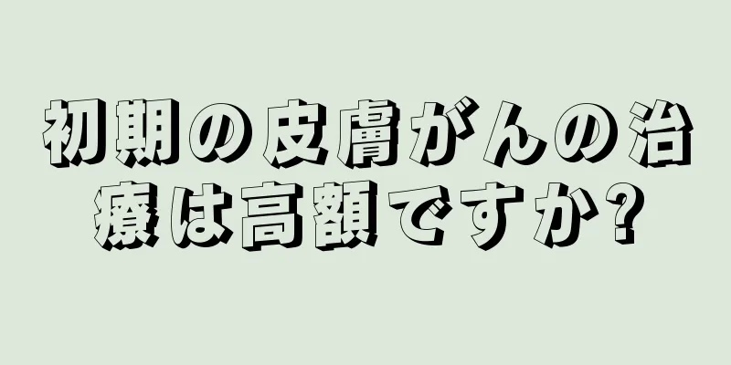 初期の皮膚がんの治療は高額ですか?