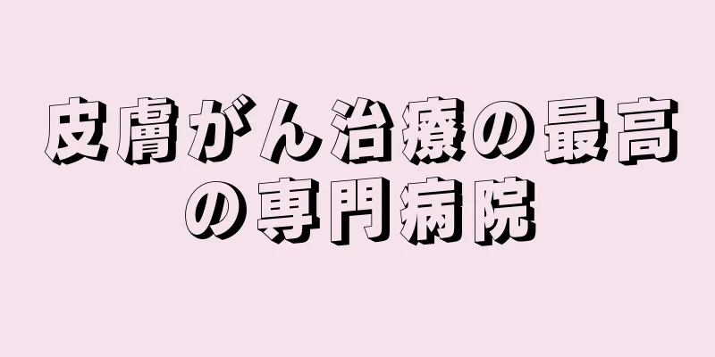皮膚がん治療の最高の専門病院