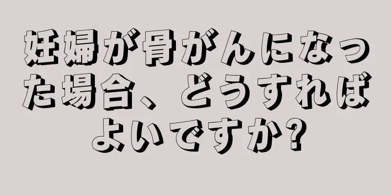 妊婦が骨がんになった場合、どうすればよいですか?