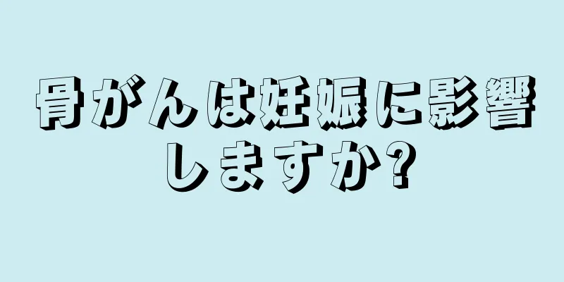 骨がんは妊娠に影響しますか?