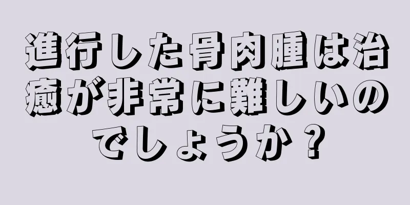 進行した骨肉腫は治癒が非常に難しいのでしょうか？