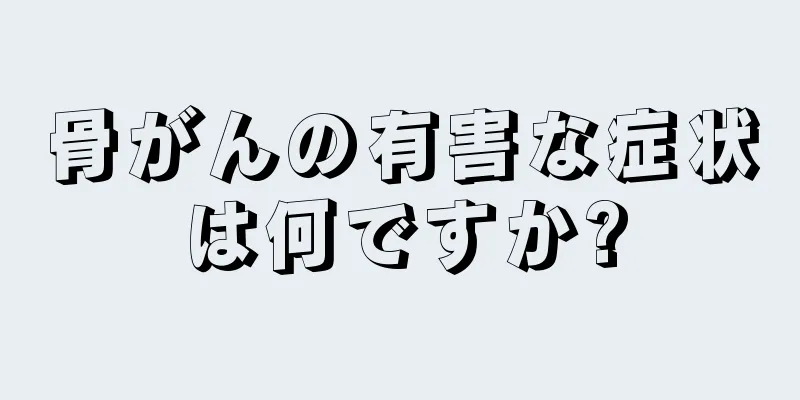 骨がんの有害な症状は何ですか?