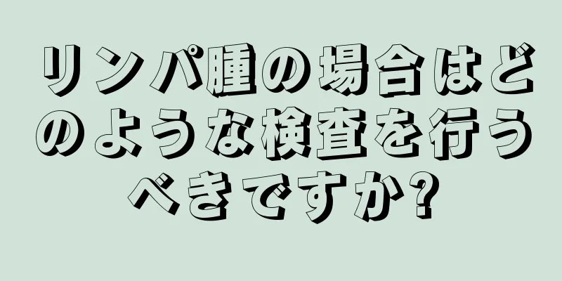 リンパ腫の場合はどのような検査を行うべきですか?