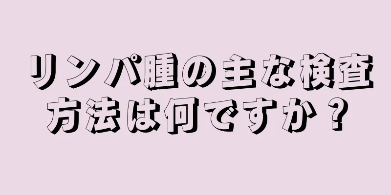 リンパ腫の主な検査方法は何ですか？