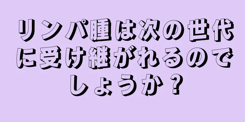 リンパ腫は次の世代に受け継がれるのでしょうか？