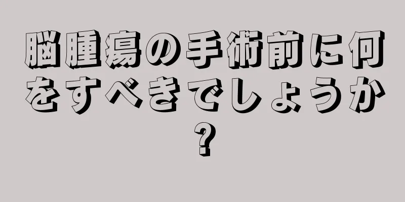 脳腫瘍の手術前に何をすべきでしょうか?