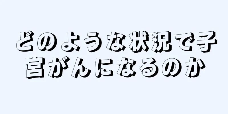 どのような状況で子宮がんになるのか