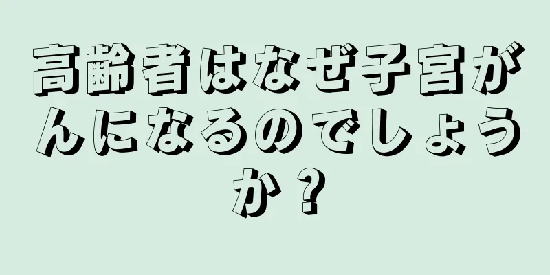 高齢者はなぜ子宮がんになるのでしょうか？