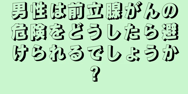 男性は前立腺がんの危険をどうしたら避けられるでしょうか?