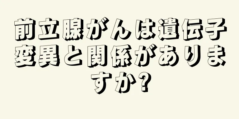 前立腺がんは遺伝子変異と関係がありますか?