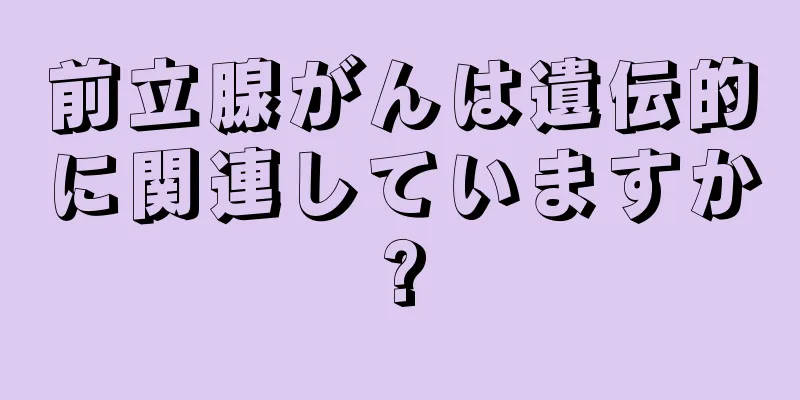 前立腺がんは遺伝的に関連していますか?
