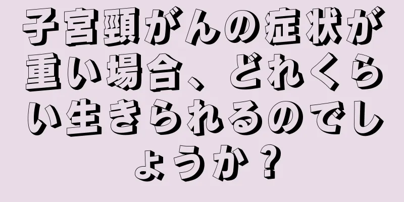 子宮頸がんの症状が重い場合、どれくらい生きられるのでしょうか？