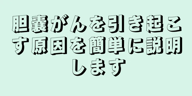 胆嚢がんを引き起こす原因を簡単に説明します