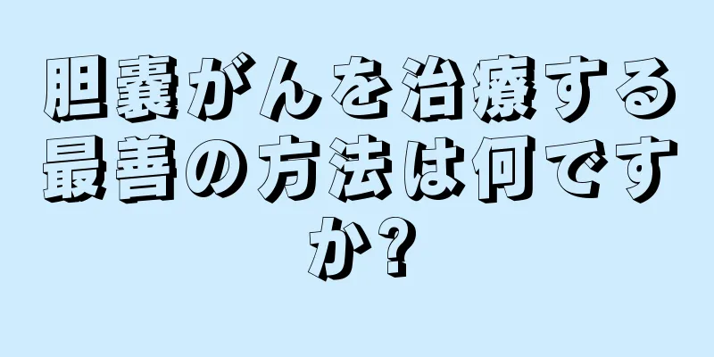 胆嚢がんを治療する最善の方法は何ですか?