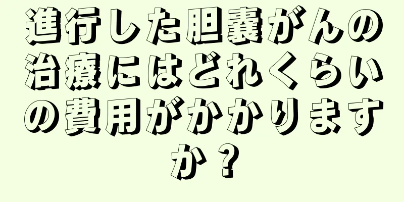 進行した胆嚢がんの治療にはどれくらいの費用がかかりますか？