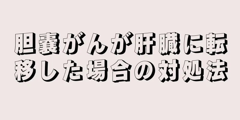胆嚢がんが肝臓に転移した場合の対処法