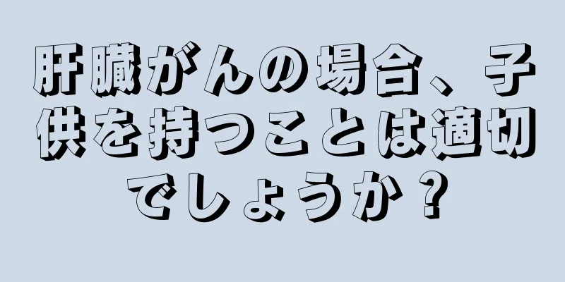 肝臓がんの場合、子供を持つことは適切でしょうか？