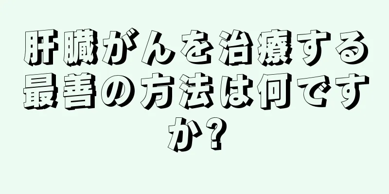 肝臓がんを治療する最善の方法は何ですか?
