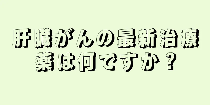 肝臓がんの最新治療薬は何ですか？