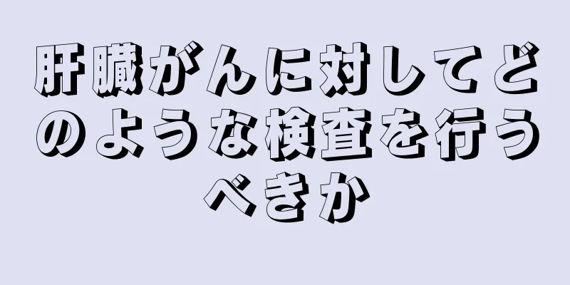肝臓がんに対してどのような検査を行うべきか