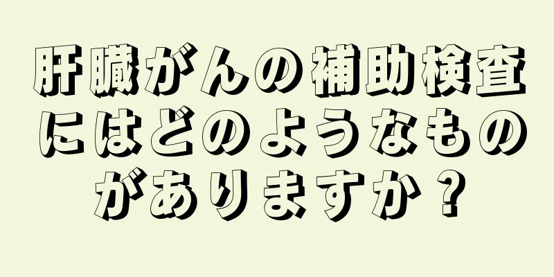 肝臓がんの補助検査にはどのようなものがありますか？