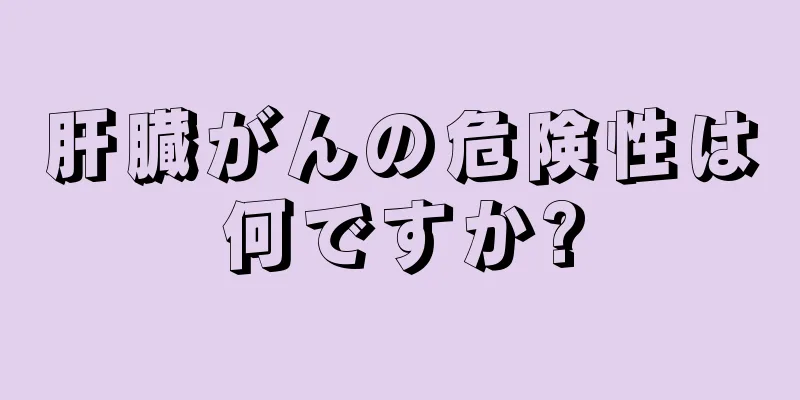 肝臓がんの危険性は何ですか?