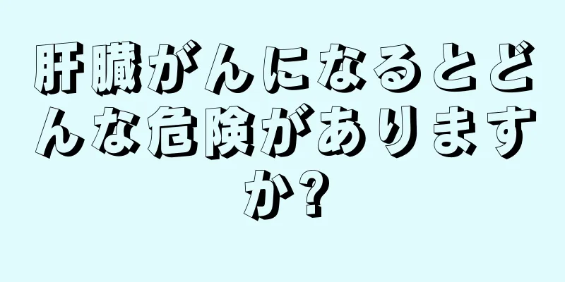 肝臓がんになるとどんな危険がありますか?