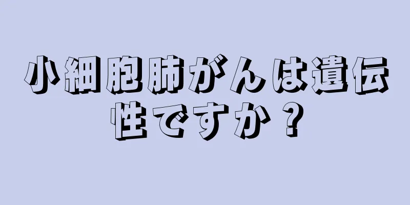 小細胞肺がんは遺伝性ですか？