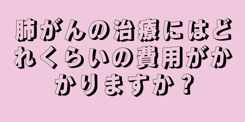 肺がんの治療にはどれくらいの費用がかかりますか？