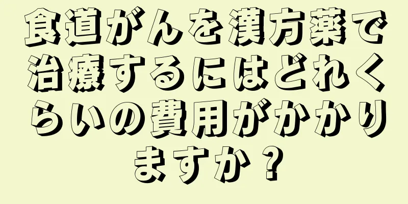 食道がんを漢方薬で治療するにはどれくらいの費用がかかりますか？