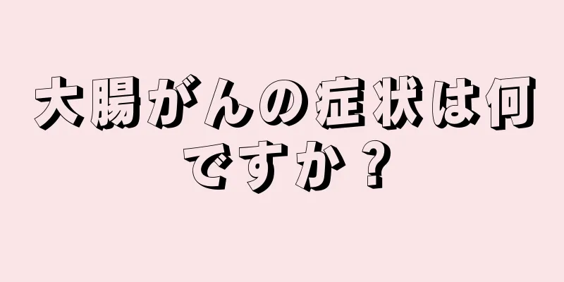 大腸がんの症状は何ですか？