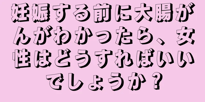 妊娠する前に大腸がんがわかったら、女性はどうすればいいでしょうか？