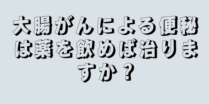 大腸がんによる便秘は薬を飲めば治りますか？