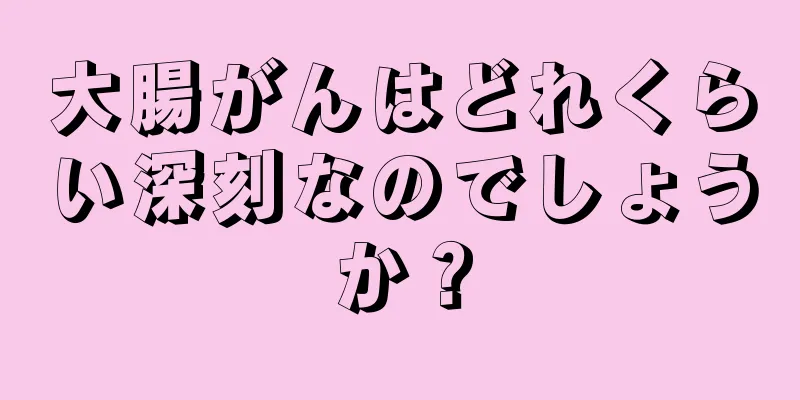 大腸がんはどれくらい深刻なのでしょうか？
