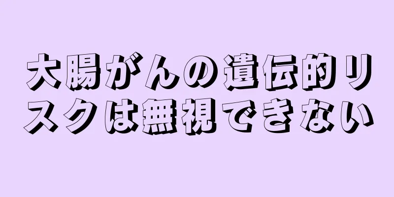 大腸がんの遺伝的リスクは無視できない