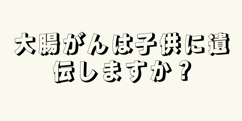 大腸がんは子供に遺伝しますか？