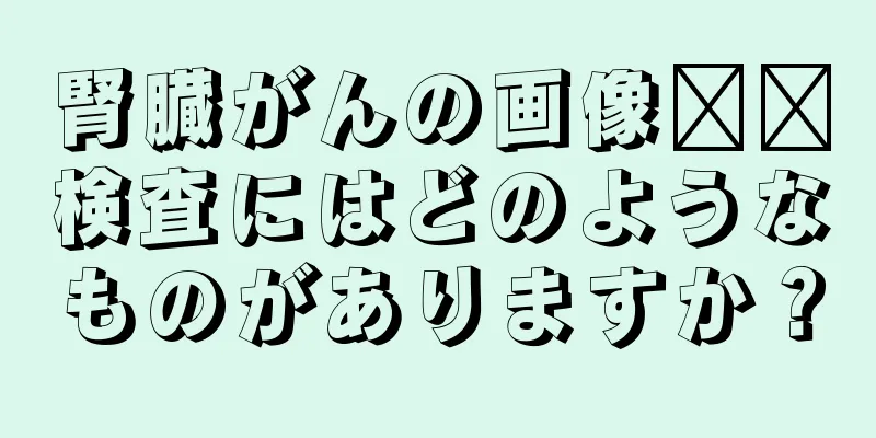 腎臓がんの画像​​検査にはどのようなものがありますか？