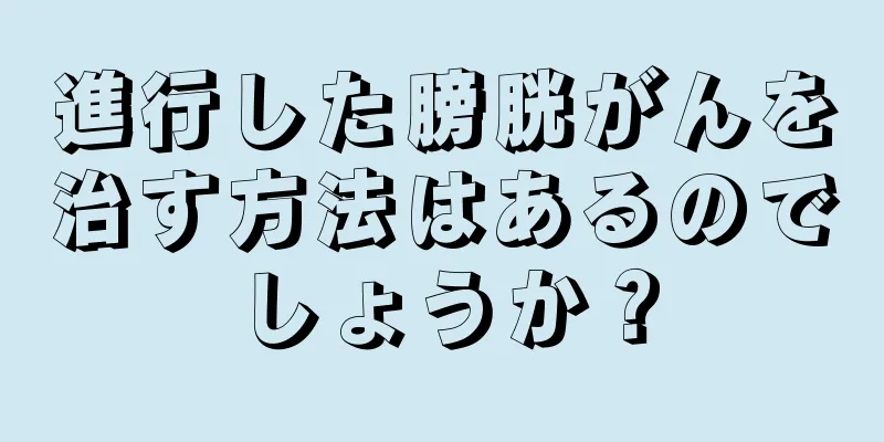 進行した膀胱がんを治す方法はあるのでしょうか？