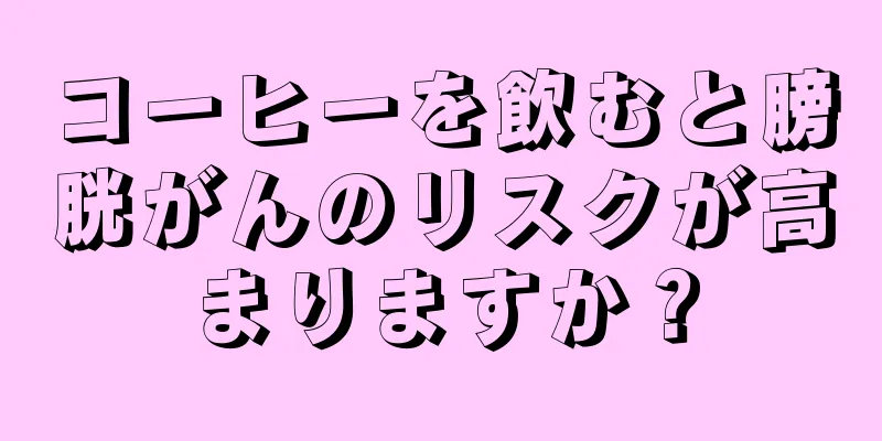 コーヒーを飲むと膀胱がんのリスクが高まりますか？