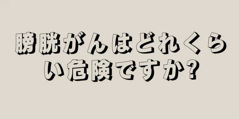 膀胱がんはどれくらい危険ですか?