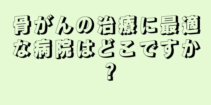 骨がんの治療に最適な病院はどこですか？
