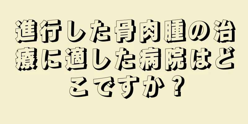 進行した骨肉腫の治療に適した病院はどこですか？