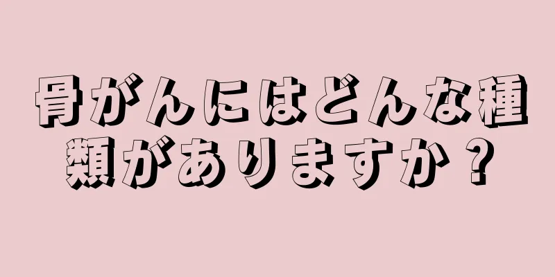骨がんにはどんな種類がありますか？