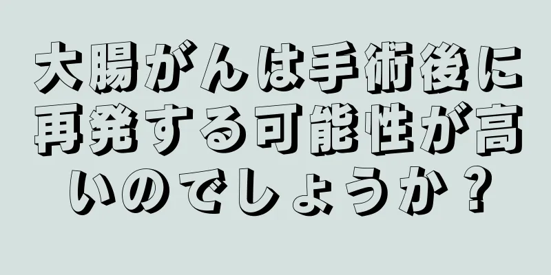 大腸がんは手術後に再発する可能性が高いのでしょうか？