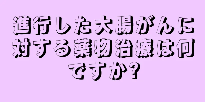 進行した大腸がんに対する薬物治療は何ですか?