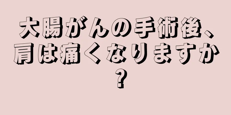 大腸がんの手術後、肩は痛くなりますか？