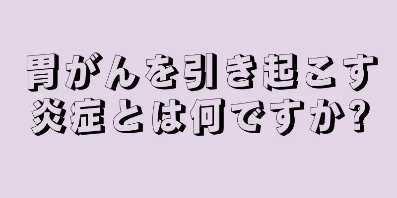 胃がんを引き起こす炎症とは何ですか?