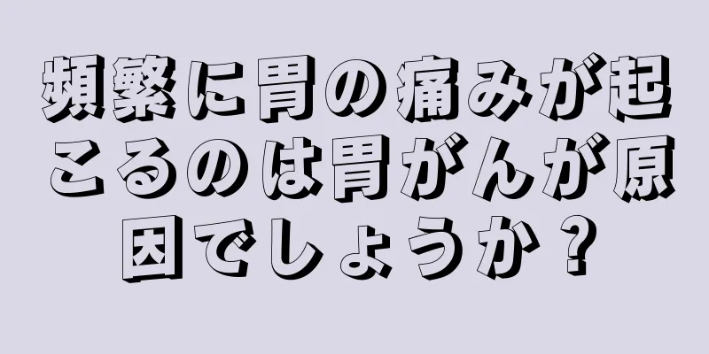 頻繁に胃の痛みが起こるのは胃がんが原因でしょうか？